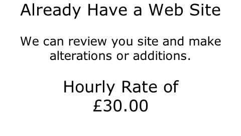 Already Have a Web Site   We can review you site and make alterations or additions.  Hourly Rate of  £30.00