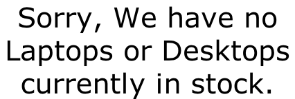 Sorry, We have no Laptops or Desktops  currently in stock.