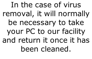 In the case of virus removal, it will normally be necessary to take your PC to our facility and return it once it has been cleaned.